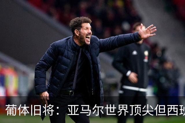 葡体旧将：亚马尔世界顶尖但西班牙球员类型单一，葡萄牙人员多样